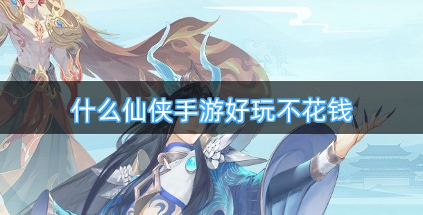 什么仙侠手游好玩不花钱