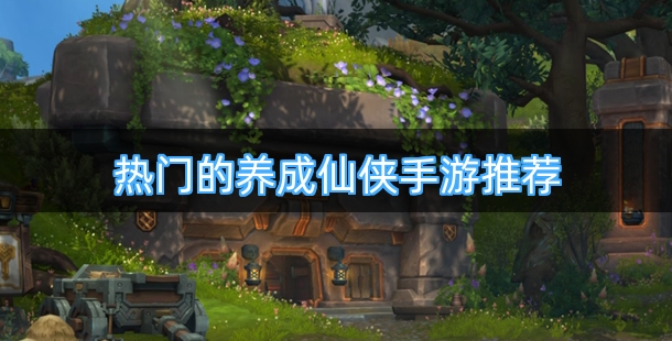 热门的养成仙侠手游推荐