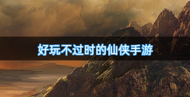 好玩不过时的仙侠手游排行榜前十名