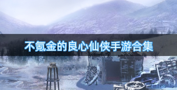 不氪金的良心仙侠手游合集