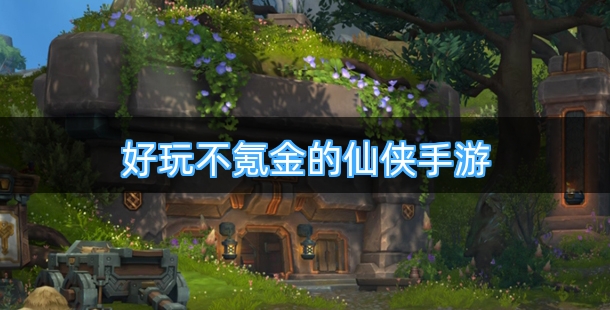 好玩不氪金的仙侠手游排行榜前十名